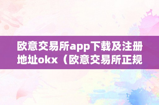 欧意交易所app下载及注册地址okx（欧意交易所正规吗）