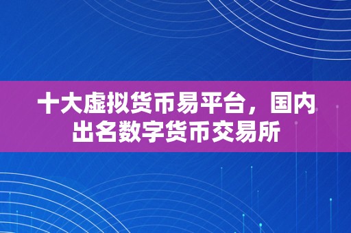 十大虚拟货币易平台，国内出名数字货币交易所