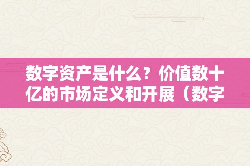 数字资产是什么？价值数十亿的市场定义和开展（数字资产是什么?价值数十亿的市场定义和开展趋向）