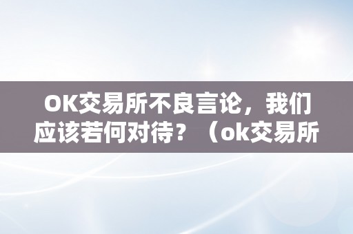 OK交易所不良言论，我们应该若何对待？（ok交易所怎么出问题了）