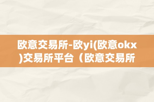 欧意交易所-欧yi(欧意okx)交易所平台（欧意交易所最新动静）