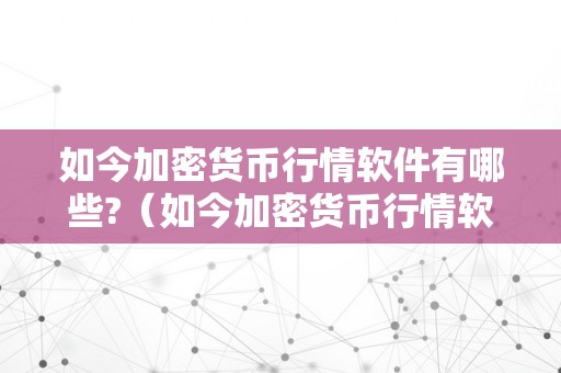 如今加密货币行情软件有哪些?（如今加密货币行情软件有哪些好用）