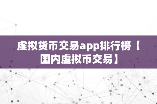 虚拟货币交易app排行榜【国内虚拟币交易】