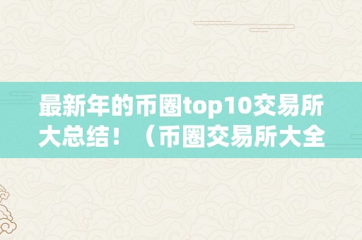 最新年的币圈top10交易所大总结！（币圈交易所大全）