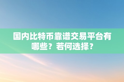 国内比特币靠谱交易平台有哪些？若何选择？