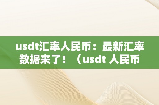 usdt汇率人民币：最新汇率数据来了！（usdt 人民币汇率）
