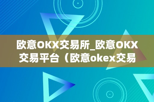 欧意OKX交易所_欧意OKX交易平台（欧意okex交易所）