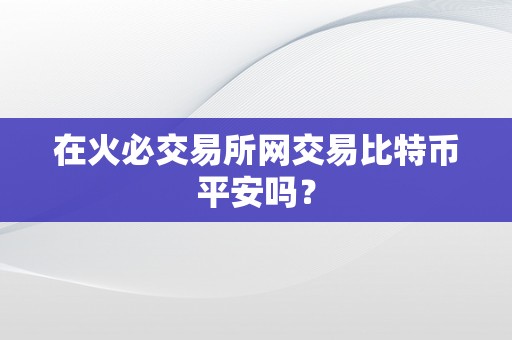 在火必交易所网交易比特币平安吗？