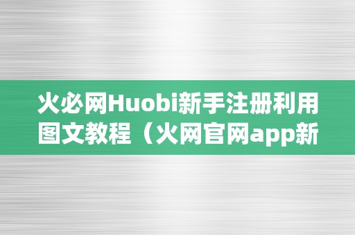 火必网Huobi新手注册利用图文教程（火网官网app新版下载）