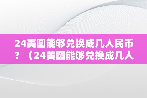 24美圆能够兑换成几人民币？（24美圆能够兑换成几人民币呢）