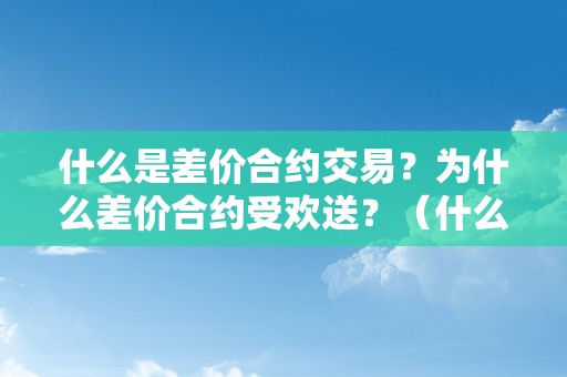 什么是差价合约交易？为什么差价合约受欢送？（什么是差价合约交易?为什么差价合约受欢送的原因）