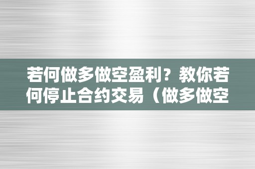若何做多做空盈利？教你若何停止合约交易（做多做空是合约吗）