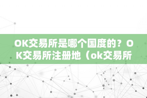 OK交易所是哪个国度的？OK交易所注册地（ok交易所是中国的吗）