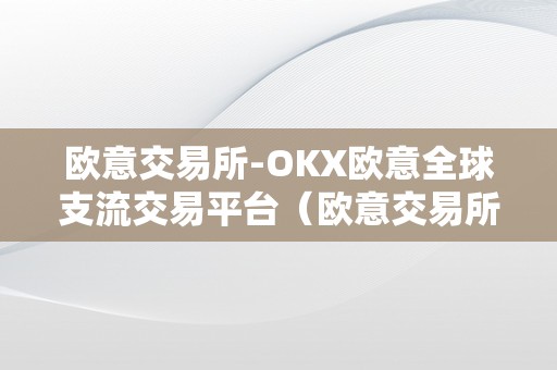 欧意交易所-OKX欧意全球支流交易平台（欧意交易所最新动静）