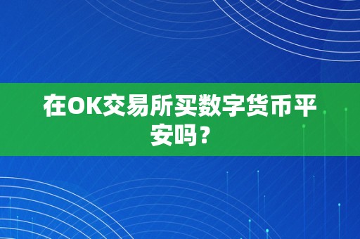 在OK交易所买数字货币平安吗？