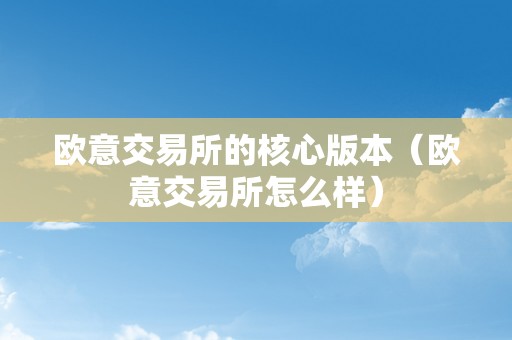 欧意交易所的核心版本（欧意交易所怎么样）