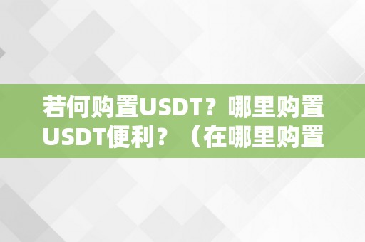 若何购置USDT？哪里购置USDT便利？（在哪里购置usdt）