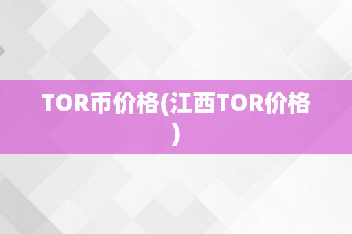 TOR币价格(江西TOR价格)