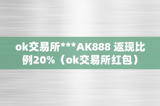 ok交易所***AK888 返现比例20%（ok交易所红包）