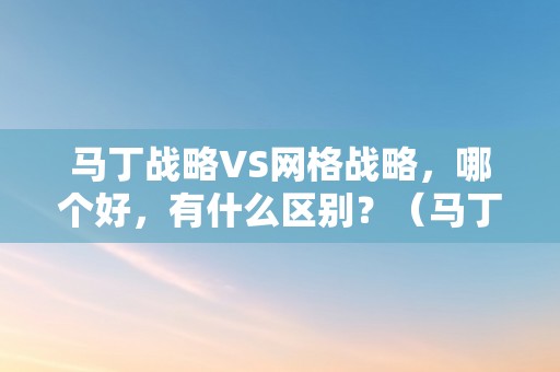马丁战略VS网格战略，哪个好，有什么区别？（马丁战略vs网格战略,哪个好,有什么区别呢）