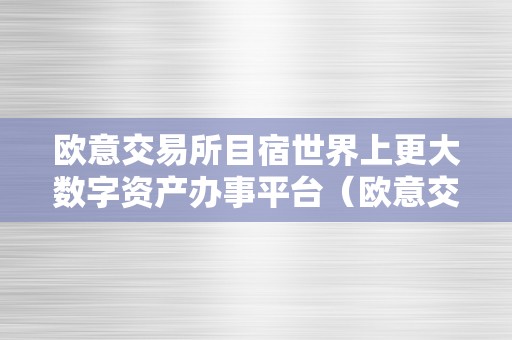 欧意交易所目宿世界上更大数字资产办事平台（欧意交易所目宿世界上更大数字资产办事平台是哪个）