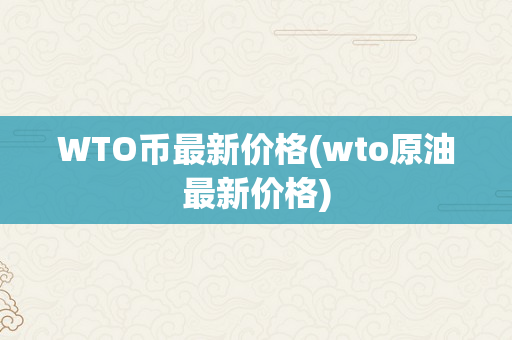 WTO币最新价格(wto原油最新价格)
