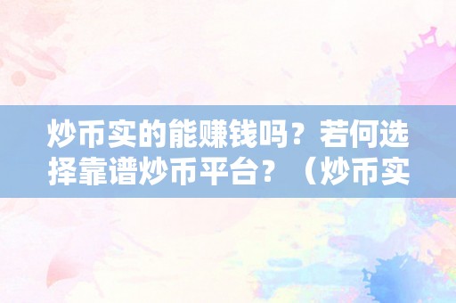 炒币实的能赚钱吗？若何选择靠谱炒币平台？（炒币实的能挣钱吗）