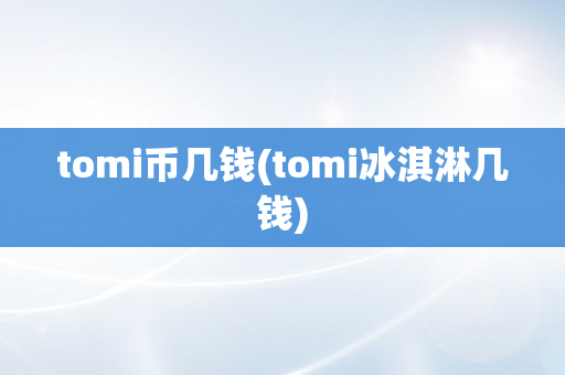tomi币几钱(tomi冰淇淋几钱)