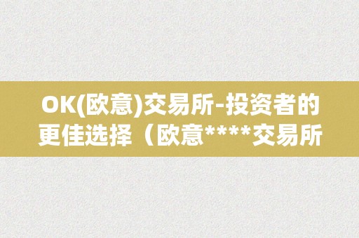 OK(欧意)交易所-投资者的更佳选择（欧意****交易所）