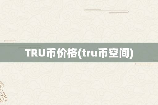 TRU币价格(tru币空间)