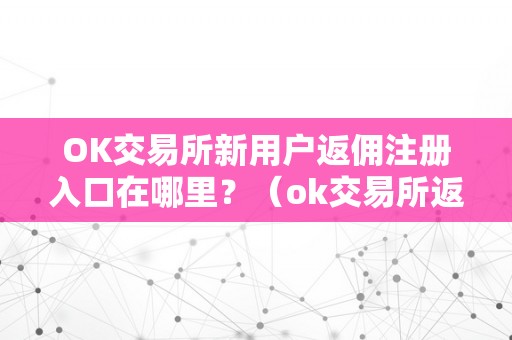 OK交易所新用户返佣注册入口在哪里？（ok交易所返佣卡）