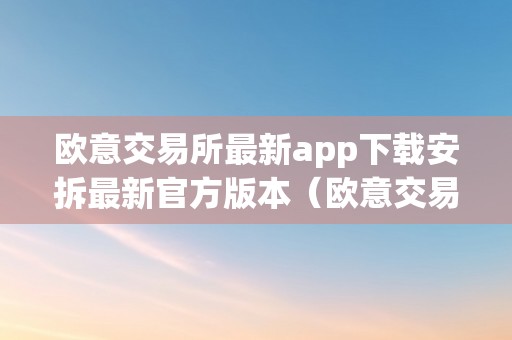 欧意交易所最新app下载安拆最新官方版本（欧意交易所正规吗）