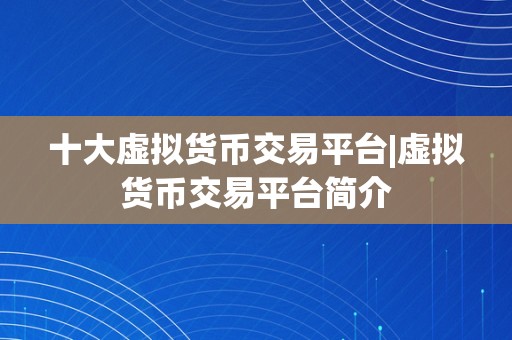 十大虚拟货币交易平台|虚拟货币交易平台简介