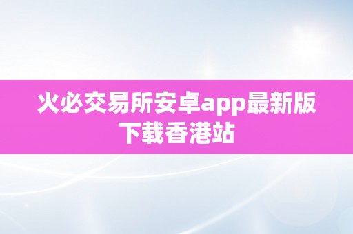 火必交易所安卓app最新版下载香港站