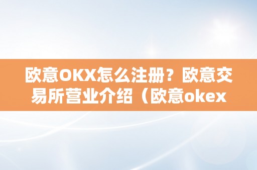 欧意OKX怎么注册？欧意交易所营业介绍（欧意okex怎么交易）