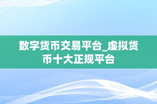 数字货币交易平台_虚拟货币十大正规平台
