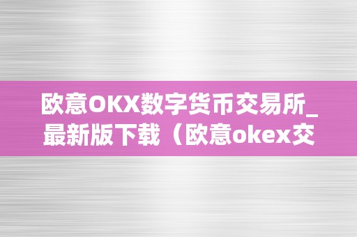 欧意OKX数字货币交易所_最新版下载（欧意okex交易所）