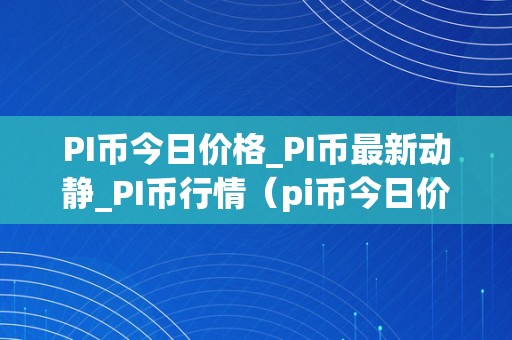 PI币今日价格_PI币最新动静_PI币行情（pi币今日价格最新价格）