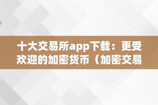 十大交易所app下载：更受欢迎的加密货币（加密交易所排名）
