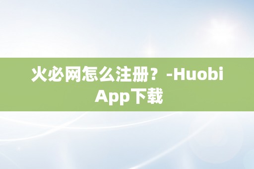 火必网怎么注册？-Huobi App下载