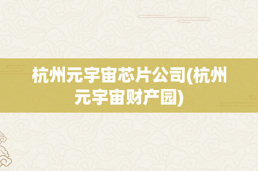 杭州元宇宙芯片公司(杭州元宇宙财产园)