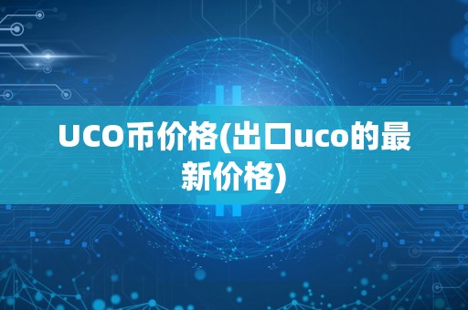 UCO币价格(出口uco的最新价格)
