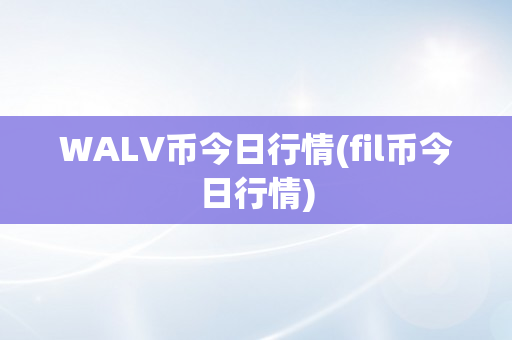 WALV币今日行情(fil币今日行情)