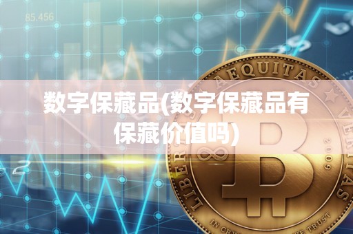 数字保藏品(数字保藏品有保藏价值吗)