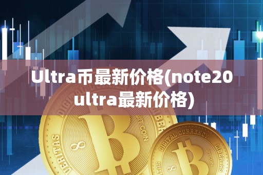 Ultra币最新价格(note20 ultra最新价格)