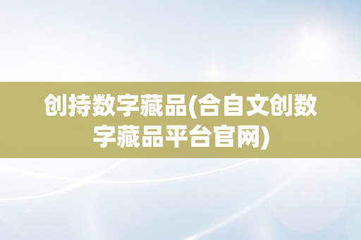 创持数字藏品(合自文创数字藏品平台官网)