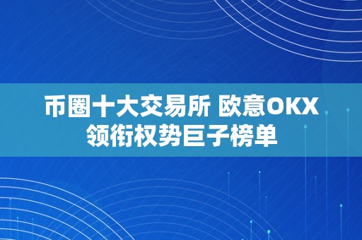 币圈十大交易所 欧意OKX领衔权势巨子榜单