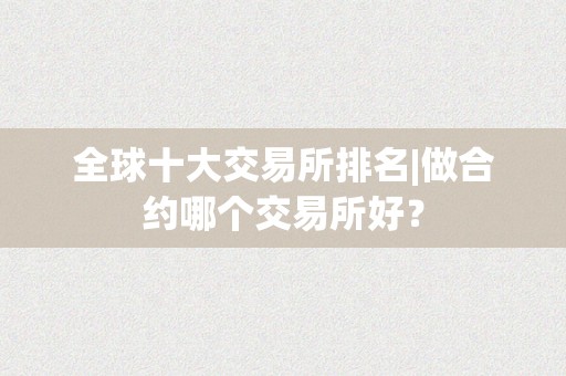 全球十大交易所排名|做合约哪个交易所好？