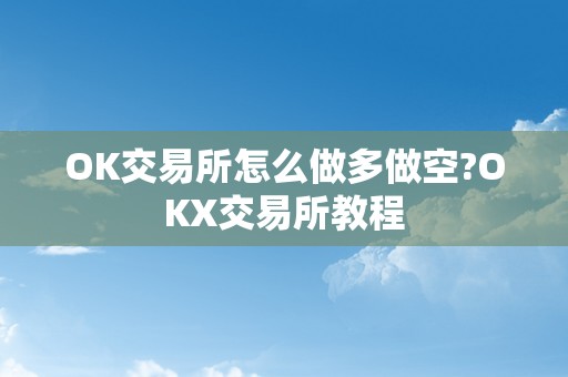 OK交易所怎么做多做空?OKX交易所教程