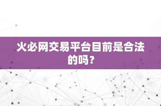 火必网交易平台目前是合法的吗？